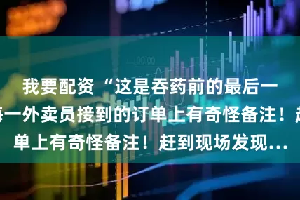 我要配资 “这是吞药前的最后一杯奶茶…”上海一外卖员接到的订单上有奇怪备注！赶到现场发现…