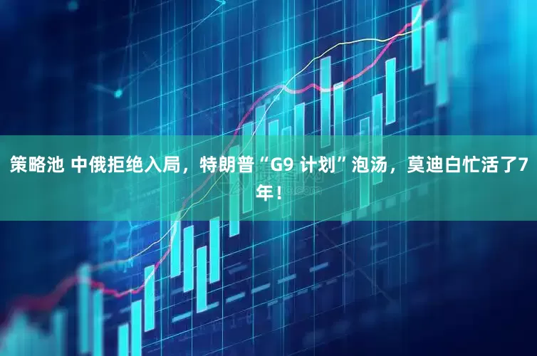 策略池 中俄拒绝入局，特朗普“G9 计划”泡汤，莫迪白忙活了7年！