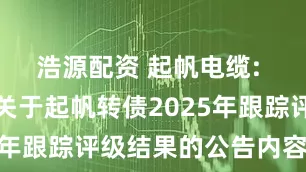 浩源配资 起帆电缆: 起帆电缆关于起帆转债2025年跟踪评级结果的公告内容摘要