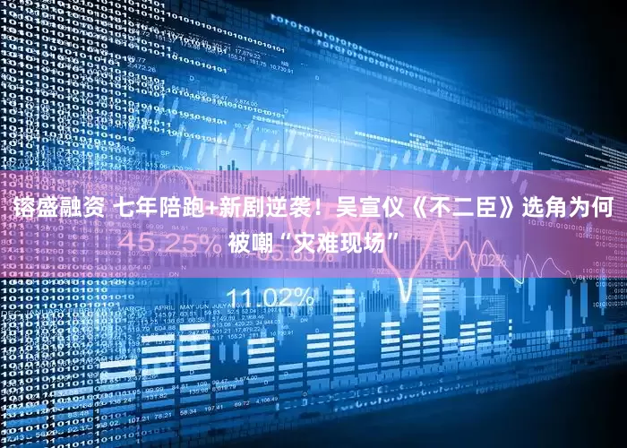 镕盛融资 七年陪跑+新剧逆袭！吴宣仪《不二臣》选角为何被嘲“灾难现场”