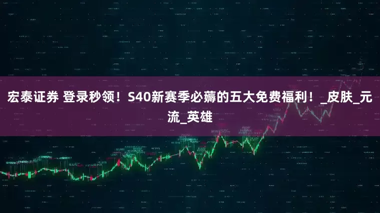 宏泰证券 登录秒领！S40新赛季必薅的五大免费福利！_皮肤_元流_英雄