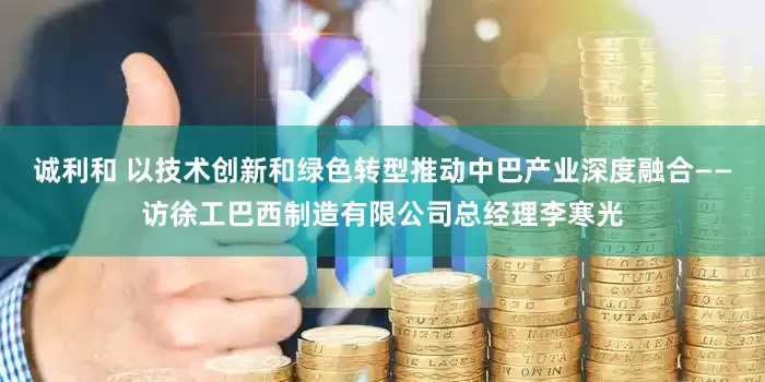 诚利和 以技术创新和绿色转型推动中巴产业深度融合——访徐工巴西制造有限公司总经理李寒光