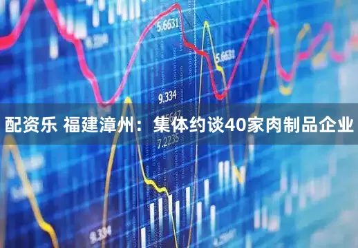 配资乐 福建漳州：集体约谈40家肉制品企业