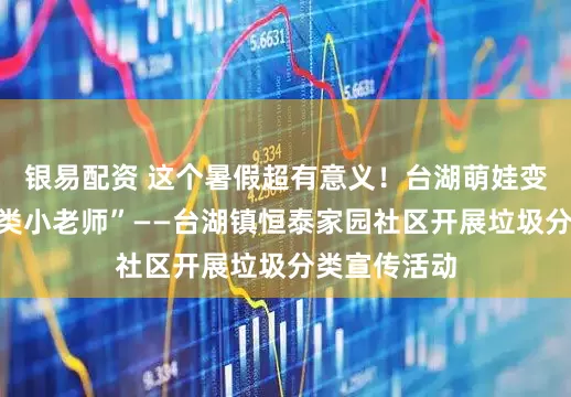 银易配资 这个暑假超有意义！台湖萌娃变身“垃圾分类小老师”——台湖镇恒泰家园社区开展垃圾分类宣传活动