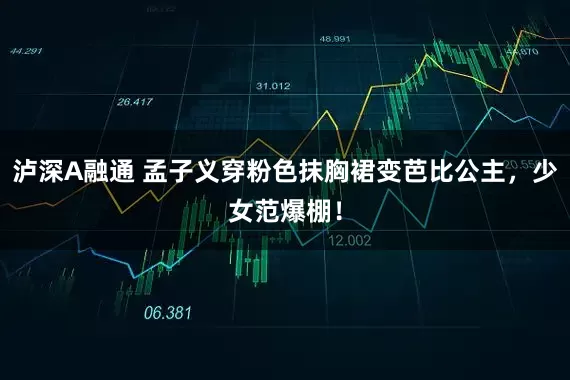 泸深A融通 孟子义穿粉色抹胸裙变芭比公主，少女范爆棚！