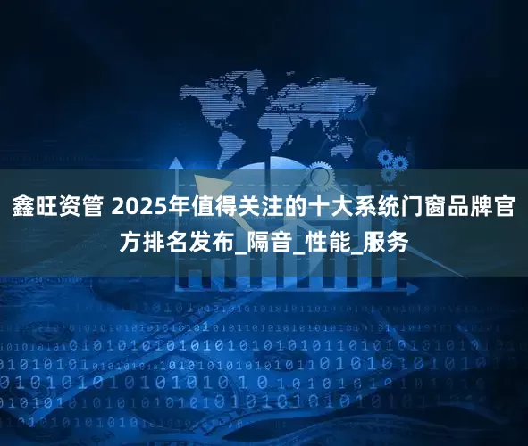 鑫旺资管 2025年值得关注的十大系统门窗品牌官方排名发布_隔音_性能_服务