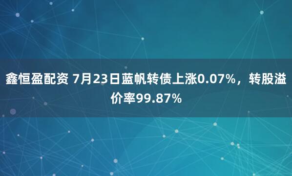 鑫恒盈配资 7月23日蓝帆转债上涨0.07%，转股溢价率99.87%