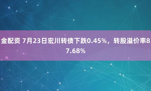 金配资 7月23日宏川转债下跌0.45%，转股溢价率87.68%