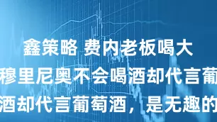 鑫策略 费内老板喝大了，嘲笑穆里尼奥不会喝酒却代言葡萄酒，是无趣的人