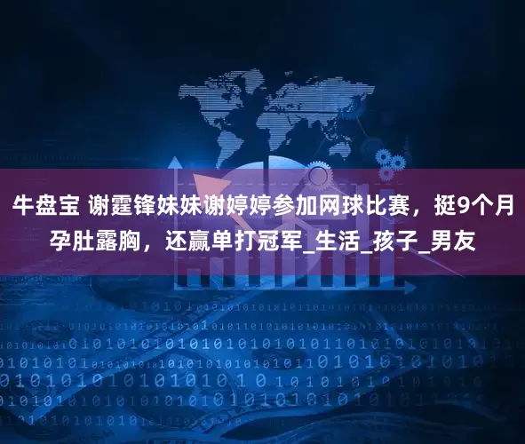 牛盘宝 谢霆锋妹妹谢婷婷参加网球比赛，挺9个月孕肚露胸，还赢单打冠军_生活_孩子_男友