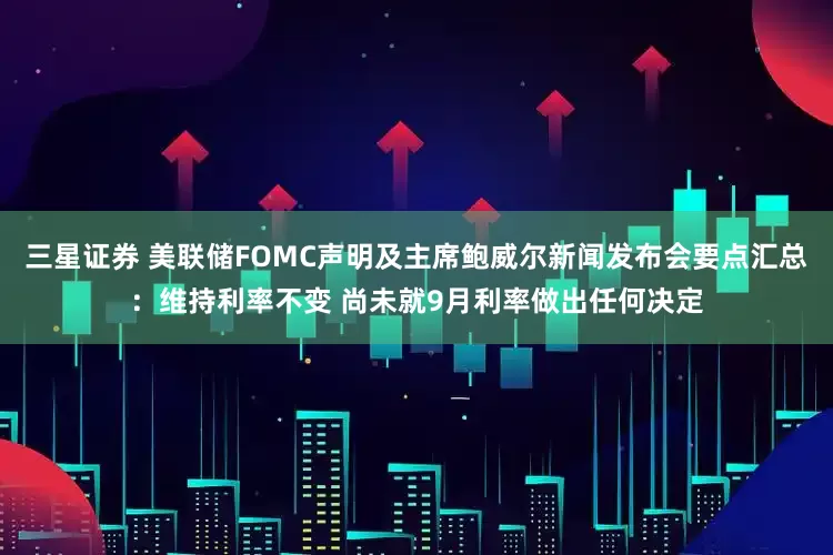 三星证券 美联储FOMC声明及主席鲍威尔新闻发布会要点汇总：维持利率不变 尚未就9月利率做出任何决定