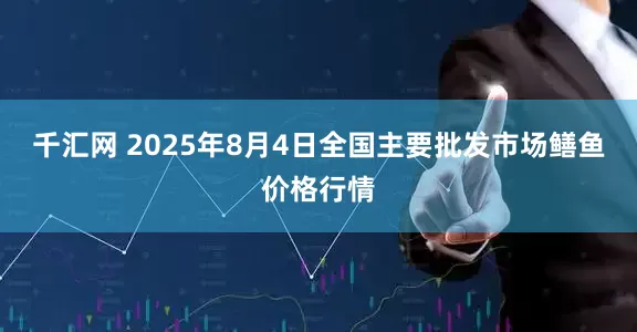 千汇网 2025年8月4日全国主要批发市场鳝鱼价格行情