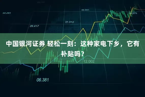 中国银河证券 轻松一刻：这种家电下乡，它有补贴吗？