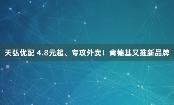 天弘优配 4.8元起、专攻外卖！肯德基又推新品牌