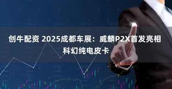 创牛配资 2025成都车展：威麟P2X首发亮相 科幻纯电皮卡