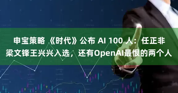 申宝策略 《时代》公布 AI 100 人：任正非梁文锋王兴兴入选，还有OpenAI最恨的两个人