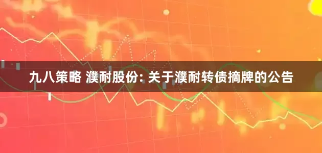 九八策略 濮耐股份: 关于濮耐转债摘牌的公告