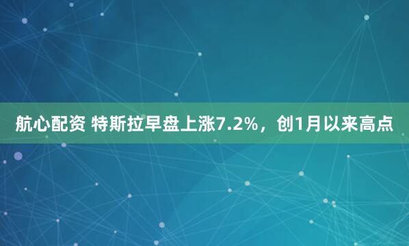 航心配资 特斯拉早盘上涨7.2%，创1月以来高点