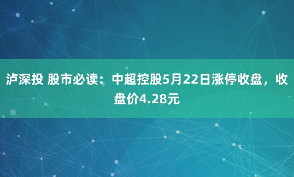 泸深投 股市必读：中超控股5月22日涨停收盘，收盘价4.28元