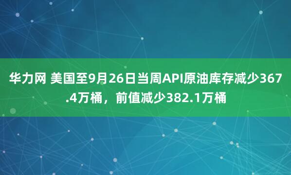 华力网 美国至9月26日当周API原油库存减少367.4万桶，前值减少382.1万桶