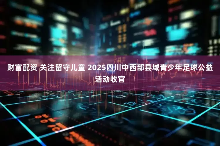 财富配资 关注留守儿童 2025四川中西部县域青少年足球公益活动收官