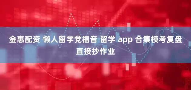 金惠配资 懒人留学党福音 留学 app 合集模考复盘直接抄作业