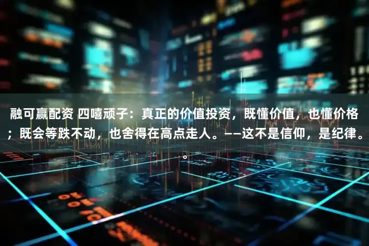 融可赢配资 四嘻顽子：真正的价值投资，既懂价值，也懂价格；既会等跌不动，也舍得在高点走人。——这不是信仰，是纪律。