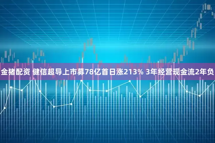 金猪配资 健信超导上市募78亿首日涨213% 3年经营现金流2年负