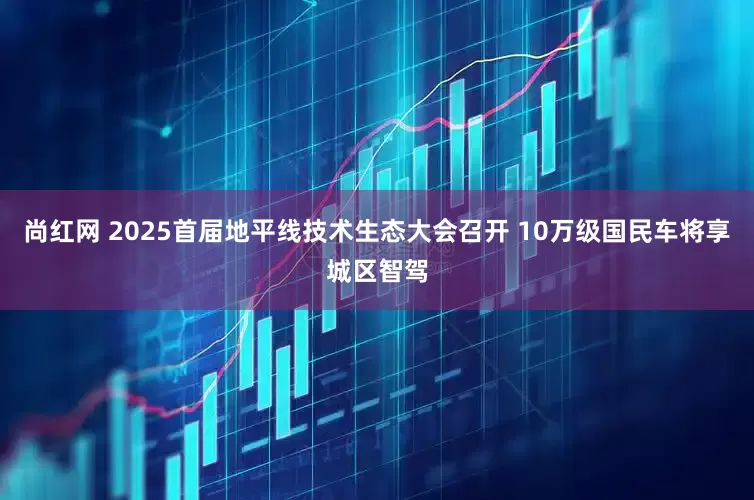尚红网 2025首届地平线技术生态大会召开 10万级国民车将享城区智驾