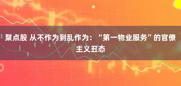 聚点股 从不作为到乱作为：“第一物业服务”的官僚主义丑态