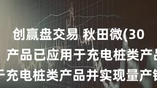 创赢盘交易 秋田微(300939SZ)：产品已应用于充电桩类产品并实现量产销售