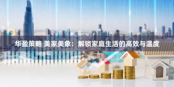 华盈策略 美家美象：解锁家庭生活的高效与温度