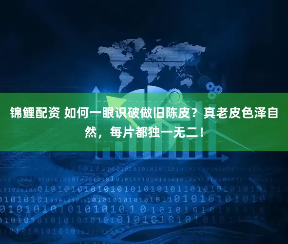 锦鲤配资 如何一眼识破做旧陈皮?真老皮色泽自然,每片都独一无二!