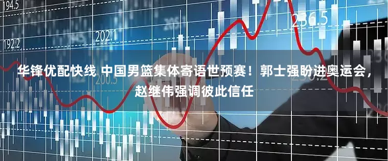 华锋优配快线 中国男篮集体寄语世预赛！郭士强盼进奥运会，赵继伟强调彼此信任