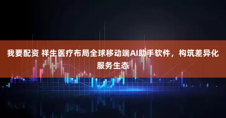 我要配资 祥生医疗布局全球移动端AI助手软件，构筑差异化服务生态