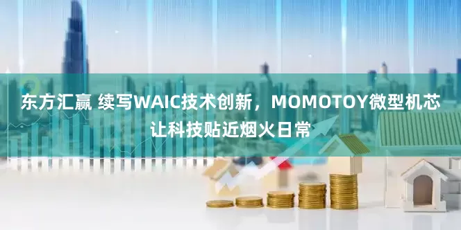 东方汇赢 续写WAIC技术创新，MOMOTOY微型机芯让科技贴近烟火日常